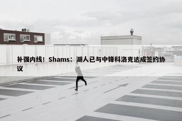 补强内线！Shams：湖人已与中锋科洛克达成签约协议