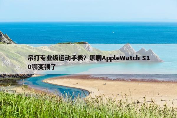 吊打专业级运动手表？聊聊AppleWatch S10哪变强了