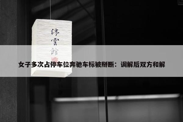 女子多次占停车位奔驰车标被掰断：调解后双方和解