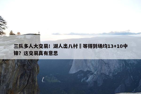 三队多人大交易！湖人出八村塁等得到场均13+10中锋？这交易真有意思