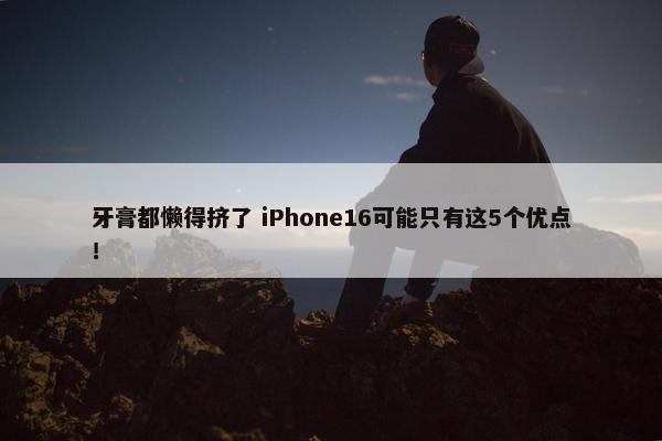 牙膏都懒得挤了 iPhone16可能只有这5个优点！