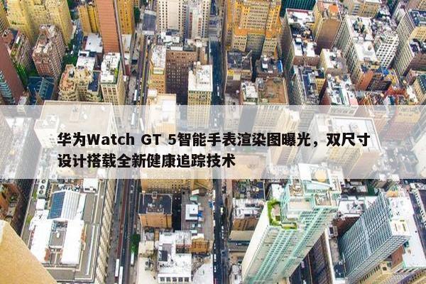 华为Watch GT 5智能手表渲染图曝光，双尺寸设计搭载全新健康追踪技术