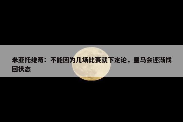 米亚托维奇：不能因为几场比赛就下定论，皇马会逐渐找回状态