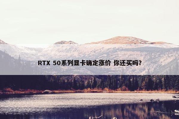 RTX 50系列显卡确定涨价 你还买吗？