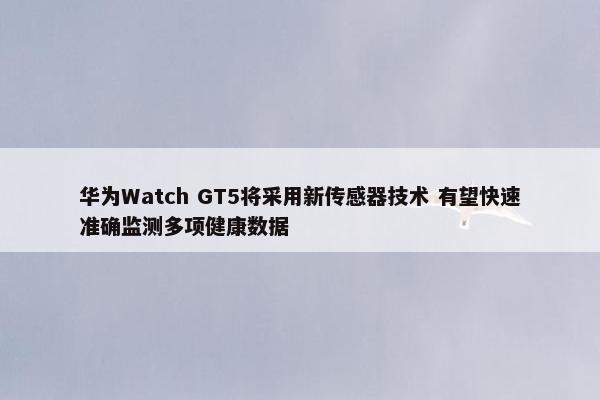 华为Watch GT5将采用新传感器技术 有望快速准确监测多项健康数据