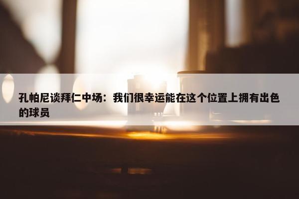 孔帕尼谈拜仁中场：我们很幸运能在这个位置上拥有出色的球员