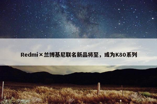 Redmi×兰博基尼联名新品将至，或为K80系列