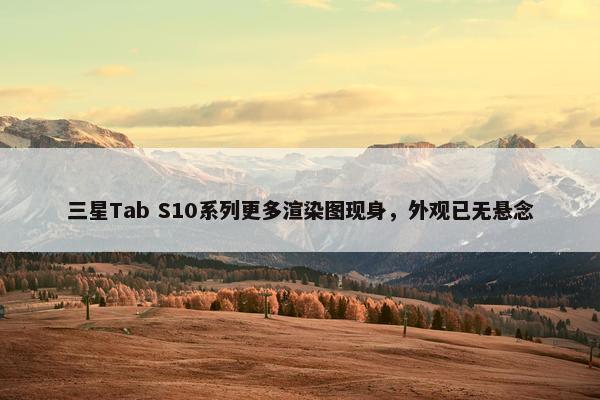 三星Tab S10系列更多渲染图现身，外观已无悬念