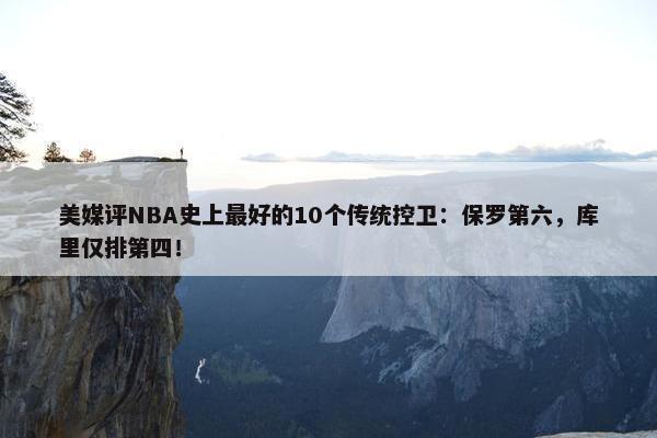 美媒评NBA史上最好的10个传统控卫：保罗第六，库里仅排第四！