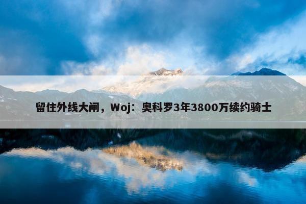 留住外线大闸，Woj：奥科罗3年3800万续约骑士