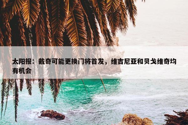 太阳报：戴奇可能更换门将首发，维吉尼亚和贝戈维奇均有机会