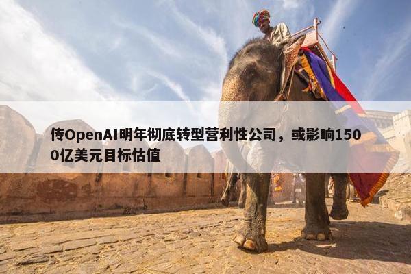 传OpenAI明年彻底转型营利性公司，或影响1500亿美元目标估值