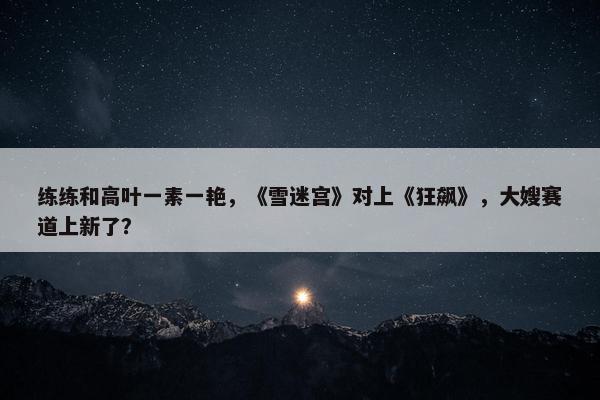 练练和高叶一素一艳，《雪迷宫》对上《狂飙》，大嫂赛道上新了？