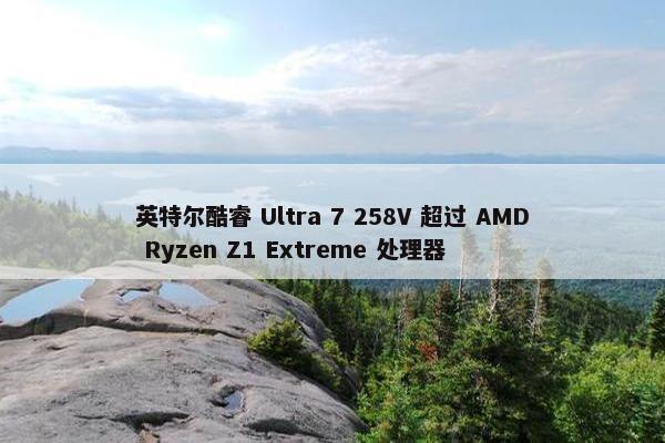 英特尔酷睿 Ultra 7 258V 超过 AMD Ryzen Z1 Extreme 处理器