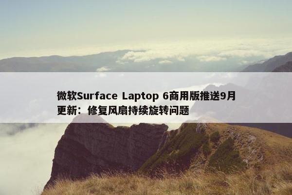 微软Surface Laptop 6商用版推送9月更新：修复风扇持续旋转问题