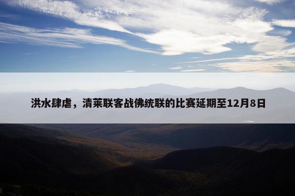 洪水肆虐，清莱联客战佛统联的比赛延期至12月8日