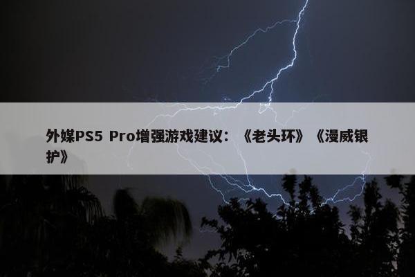 外媒PS5 Pro增强游戏建议：《老头环》《漫威银护》