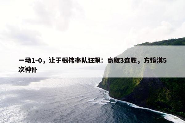 一场1-0，让于根伟率队狂飙：豪取3连胜，方镜淇5次神扑