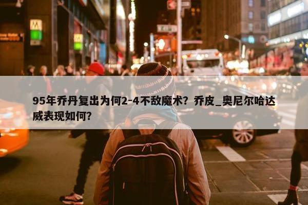 95年乔丹复出为何2-4不敌魔术？乔皮_奥尼尔哈达威表现如何？