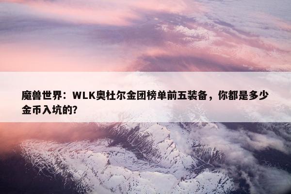 魔兽世界：WLK奥杜尔金团榜单前五装备，你都是多少金币入坑的？