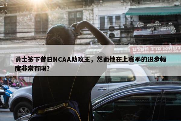 勇士签下昔日NCAA助攻王，然而他在上赛季的进步幅度非常有限？