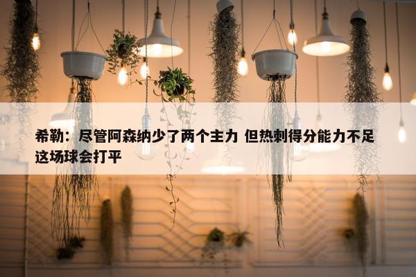 希勒：尽管阿森纳少了两个主力 但热刺得分能力不足 这场球会打平