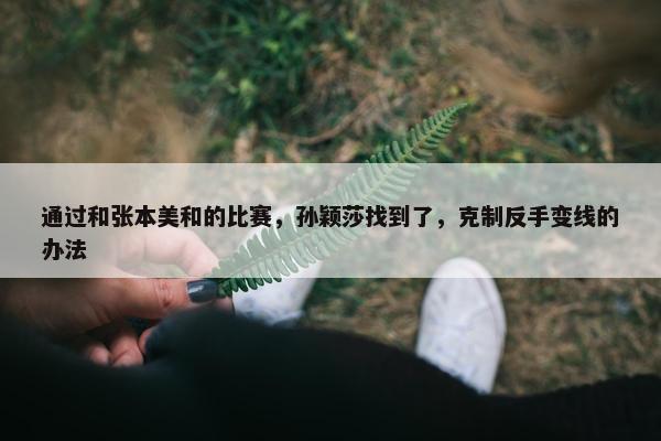 通过和张本美和的比赛，孙颖莎找到了，克制反手变线的办法