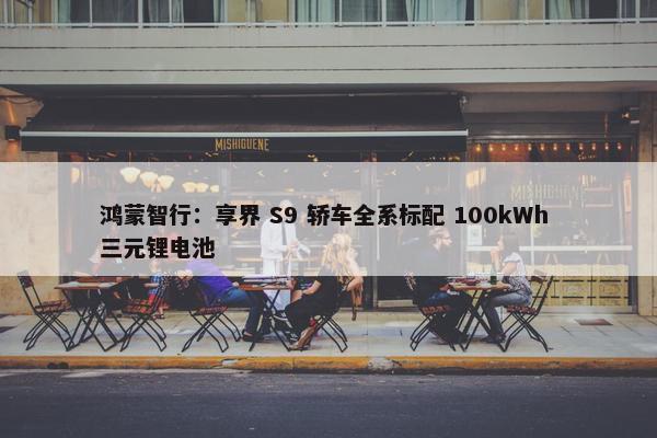 鸿蒙智行：享界 S9 轿车全系标配 100kWh 三元锂电池