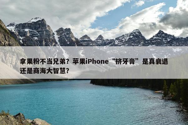 拿果粉不当兄弟？苹果iPhone“挤牙膏”是真衰退还是商海大智慧？