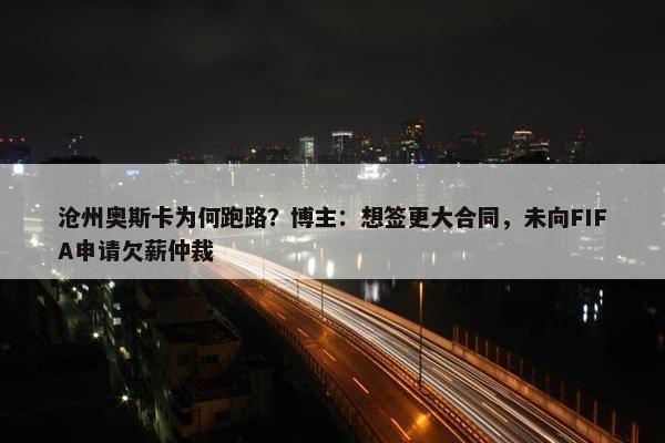 沧州奥斯卡为何跑路？博主：想签更大合同，未向FIFA申请欠薪仲裁