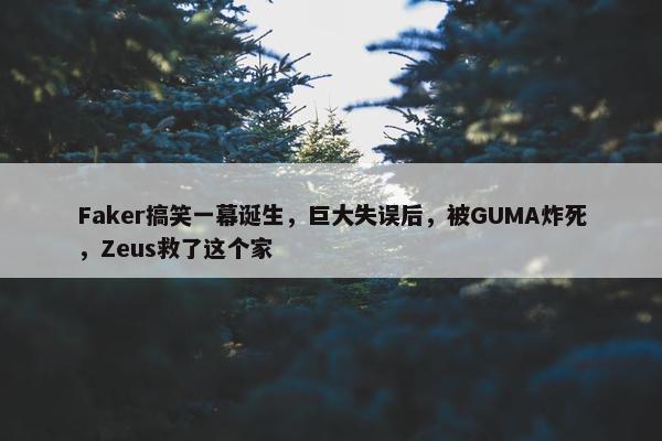 Faker搞笑一幕诞生，巨大失误后，被GUMA炸死，Zeus救了这个家