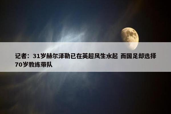 记者：31岁赫尔泽勒已在英超风生水起 而国足却选择70岁教练带队