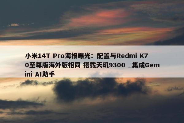 小米14T Pro海报曝光：配置与Redmi K70至尊版海外版相同 搭载天玑9300 _集成Gemini AI助手