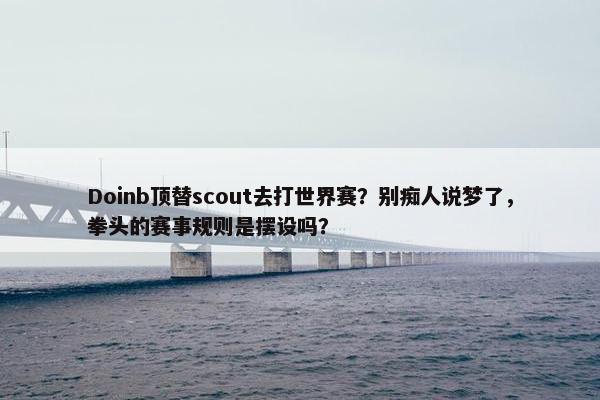 Doinb顶替scout去打世界赛？别痴人说梦了，拳头的赛事规则是摆设吗？