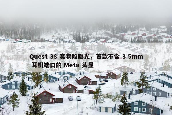 Quest 3S 实物照曝光，首款不含 3.5mm 耳机端口的 Meta 头显