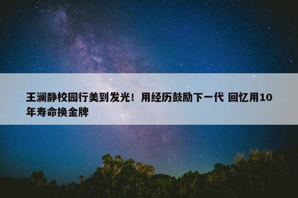 王澜静校园行美到发光！用经历鼓励下一代 回忆用10年寿命换金牌