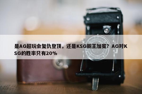 是AG超玩会复仇登顶，还是KSG新王加冕？AG对KSG的胜率只有20%