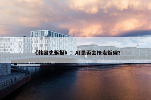 《韩国先驱报》：AI是否会抢走饭碗？