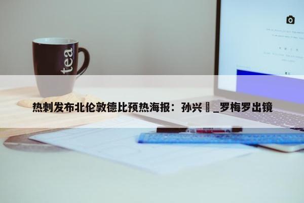 热刺发布北伦敦德比预热海报：孙兴慜_罗梅罗出镜