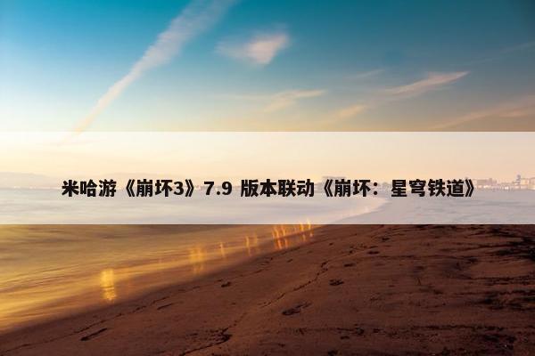 米哈游《崩坏3》7.9 版本联动《崩坏：星穹铁道》