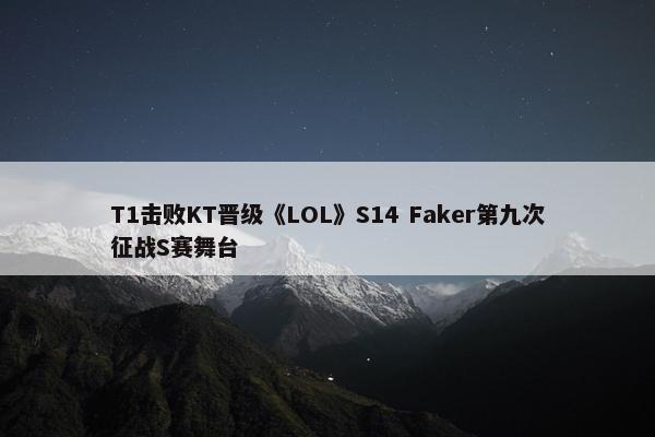 T1击败KT晋级《LOL》S14 Faker第九次征战S赛舞台