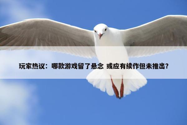 玩家热议：哪款游戏留了悬念 或应有续作但未推出？