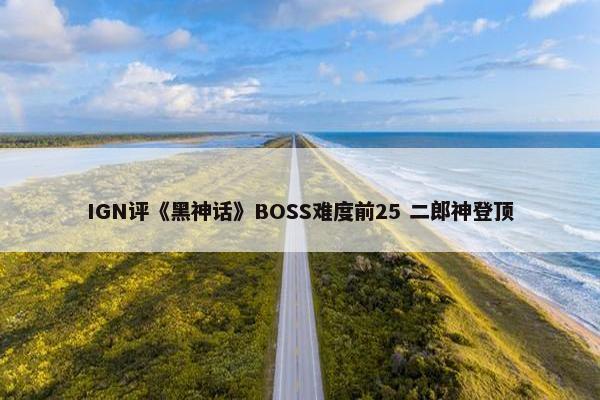 IGN评《黑神话》BOSS难度前25 二郎神登顶