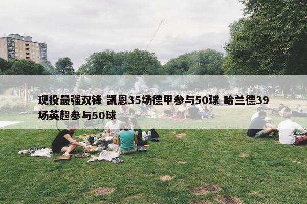 现役最强双锋 凯恩35场德甲参与50球 哈兰德39场英超参与50球