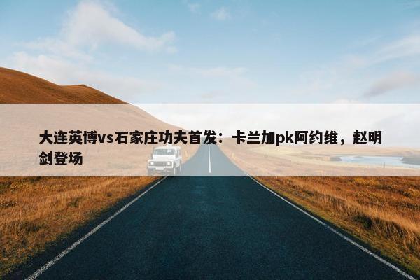 大连英博vs石家庄功夫首发：卡兰加pk阿约维，赵明剑登场