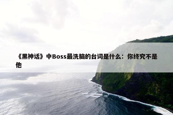 《黑神话》中Boss最洗脑的台词是什么：你终究不是他