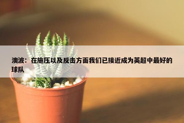 澳波：在施压以及反击方面我们已接近成为英超中最好的球队