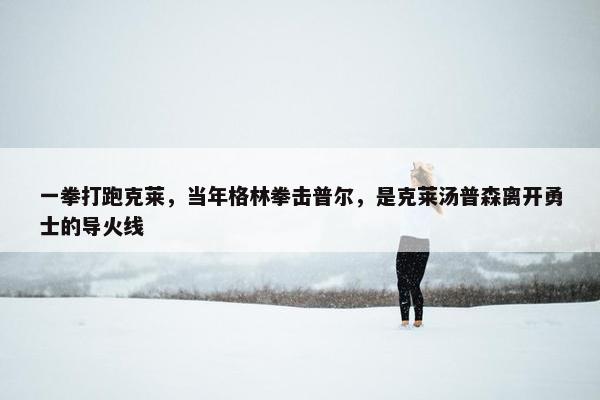 一拳打跑克莱，当年格林拳击普尔，是克莱汤普森离开勇士的导火线