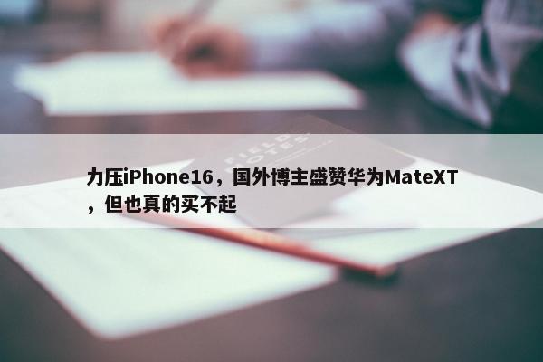 力压iPhone16，国外博主盛赞华为MateXT，但也真的买不起