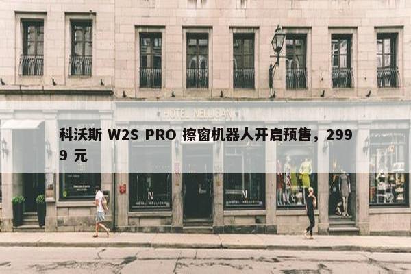 科沃斯 W2S PRO 擦窗机器人开启预售，2999 元